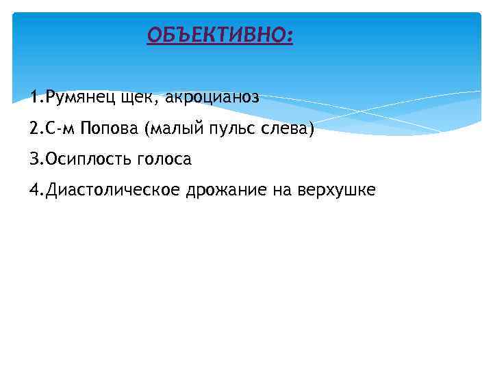 ОБЪЕКТИВНО: 1. Румянец щек, акроцианоз 2. С-м Попова (малый пульс слева) З. Осиплость голоса