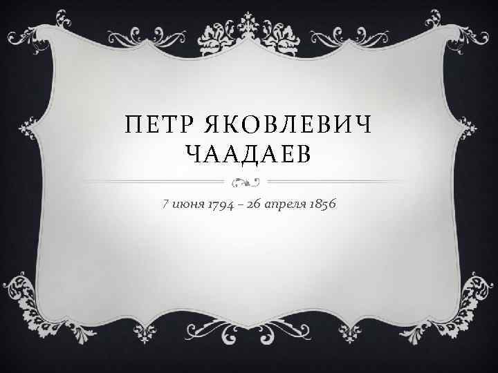 ПЕТР ЯКОВЛЕВИЧ ЧААДАЕВ 7 июня 1794 – 26 апреля 1856 