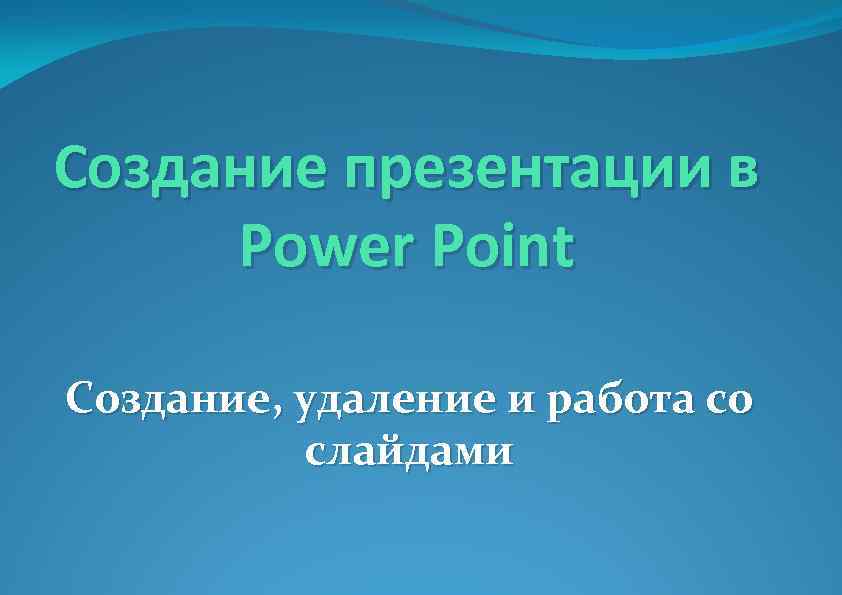 Создание презентации в Power Point Создание, удаление и работа со слайдами 
