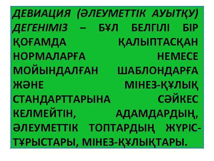 ДЕВИАЦИЯ (ӘЛЕУМЕТТІК АУЫТҚУ) ДЕГЕНІМІЗ – БҰЛ БЕЛГІЛІ БІР ҚОҒАМДА ҚАЛЫПТАСҚАН НОРМАЛАРҒА НЕМЕСЕ МОЙЫНДАЛҒАН ШАБЛОНДАРҒА