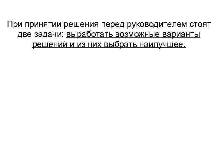 При принятии решения перед руководителем стоят две задачи: выработать возможные варианты решений и из