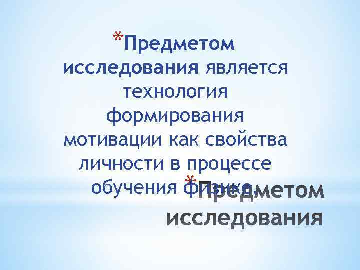 *Предметом исследования является технология формирования мотивации как свойства личности в процессе обучения физике. *