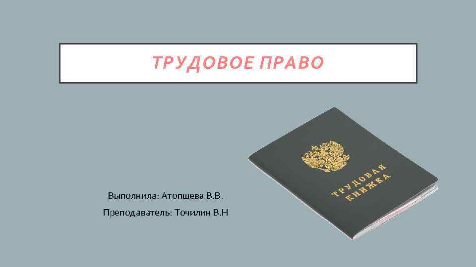 ТРУДОВОЕ ПРАВО Выполнила: Атопшева В. В. Преподаватель: Точилин В. Н 