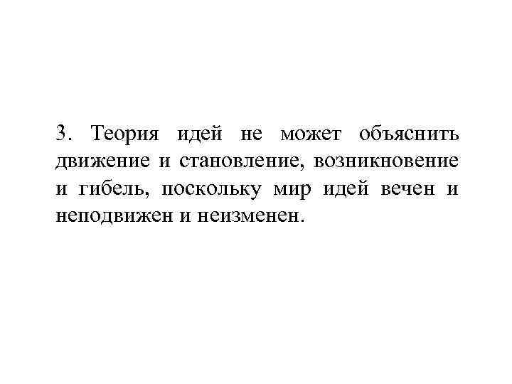 3. Теория идей не может объяснить движение и становление, возникновение и гибель, поскольку мир