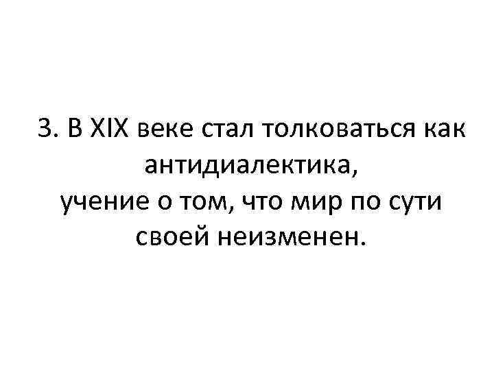 3. В XIX веке стал толковаться как антидиалектика, учение о том, что мир по