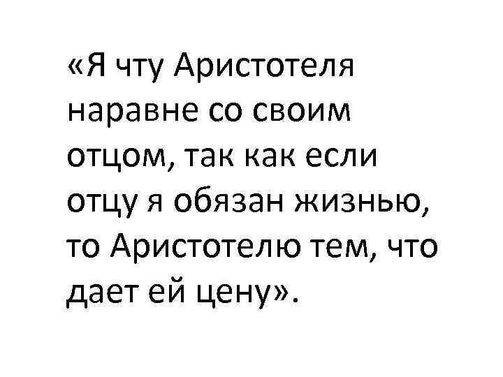  «Я чту Аристотеля наравне со своим отцом, так как если отцу я обязан