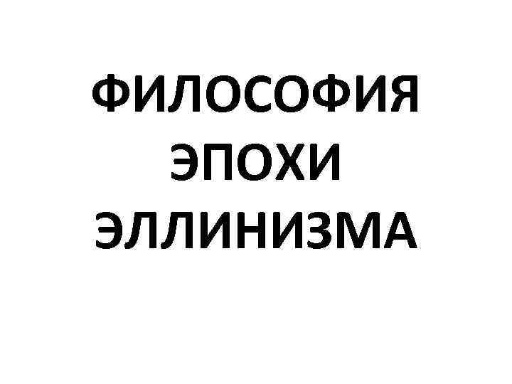 ФИЛОСОФИЯ ЭПОХИ ЭЛЛИНИЗМА 