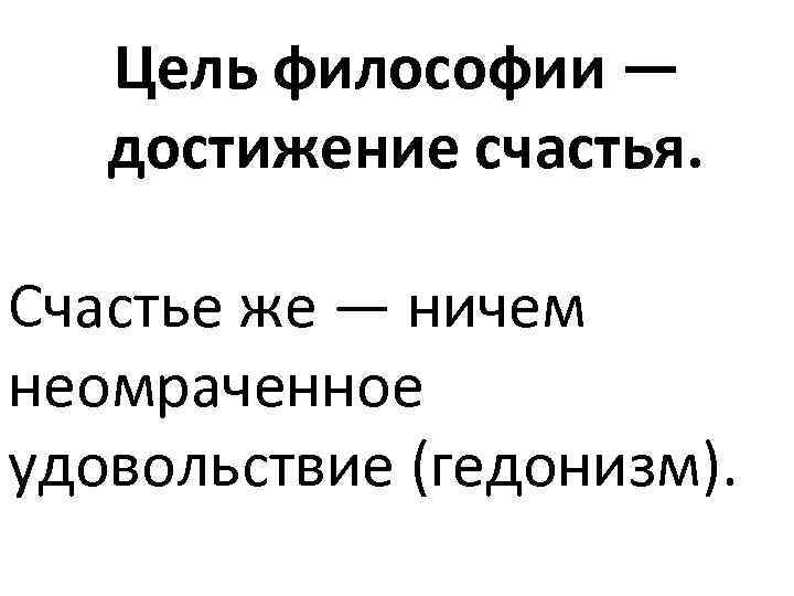 Цель философии — достижение счастья. Счастье же — ничем неомраченное удовольствие (гедонизм). 