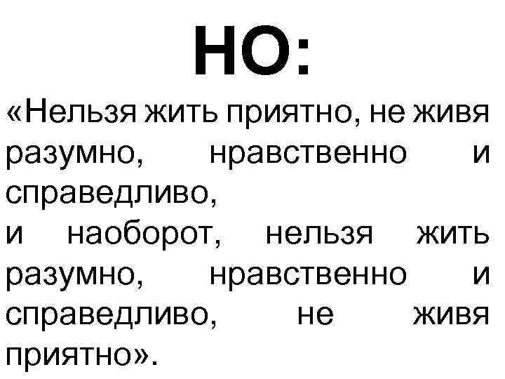 НО: «Нельзя жить приятно, не живя разумно, нравственно и справедливо, и наоборот, нельзя жить