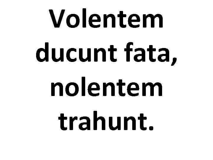 Volentem ducunt fata, nolentem trahunt. 