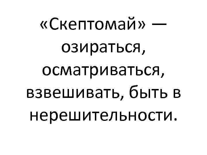  «Скептомай» — озираться, осматриваться, взвешивать, быть в нерешительности. 