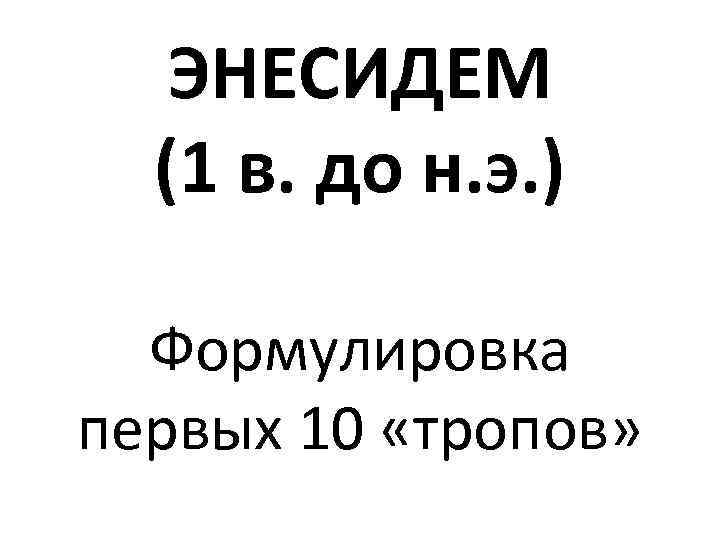 ЭНЕСИДЕМ (1 в. до н. э. ) Формулировка первых 10 «тропов» 