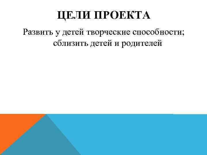 ЦЕЛИ ПРОЕКТА Развить у детей творческие способности; сблизить детей и родителей 