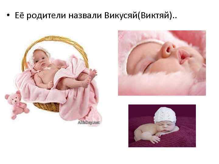  • Её родители назвали Викусяй(Виктяй). . 