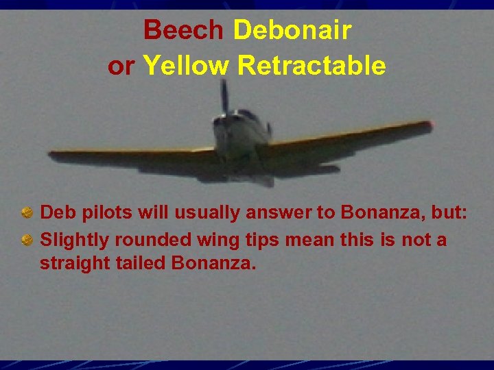 Beech Debonair or Yellow Retractable Deb pilots will usually answer to Bonanza, but: Slightly