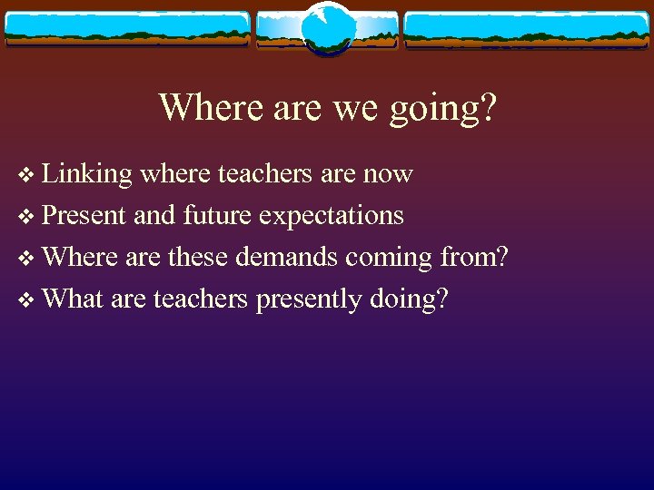 Where are we going? v Linking where teachers are now v Present and future