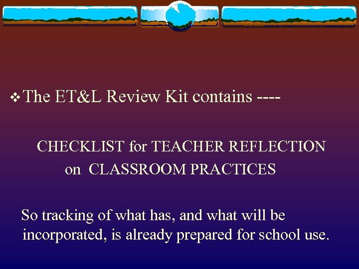 v The ET&L Review Kit contains ---- CHECKLIST for TEACHER REFLECTION on CLASSROOM PRACTICES