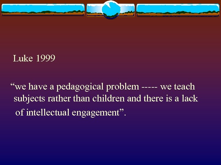 Luke 1999 “we have a pedagogical problem ----- we teach subjects rather than children