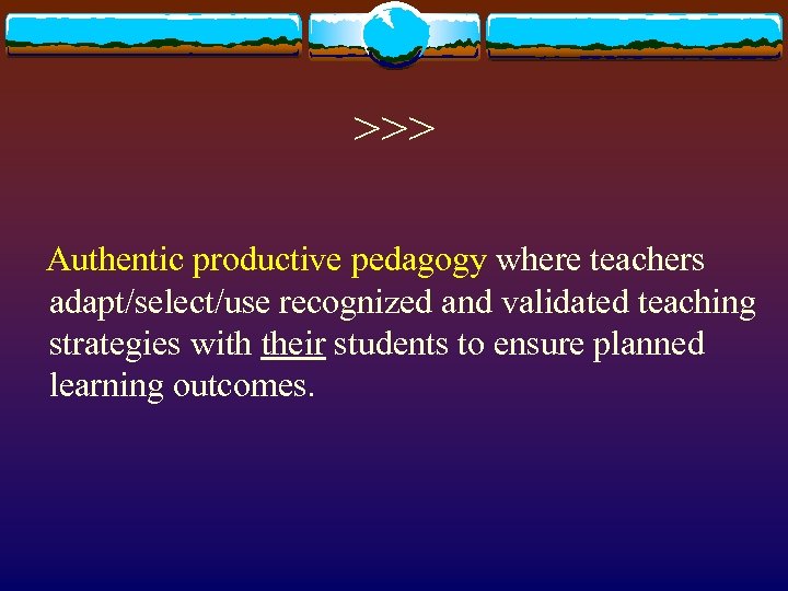>>> Authentic productive pedagogy where teachers adapt/select/use recognized and validated teaching strategies with their