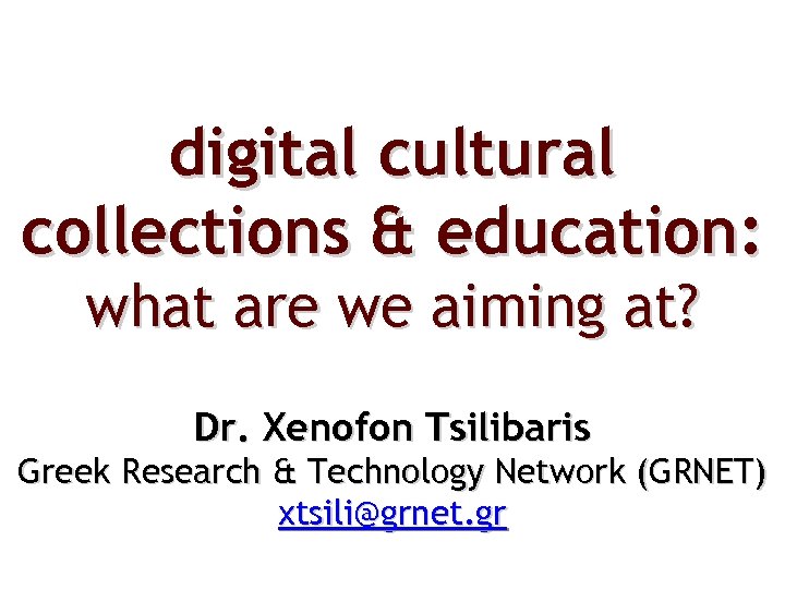 digital cultural collections & education: what are we aiming at? Dr. Xenofon Tsilibaris Greek
