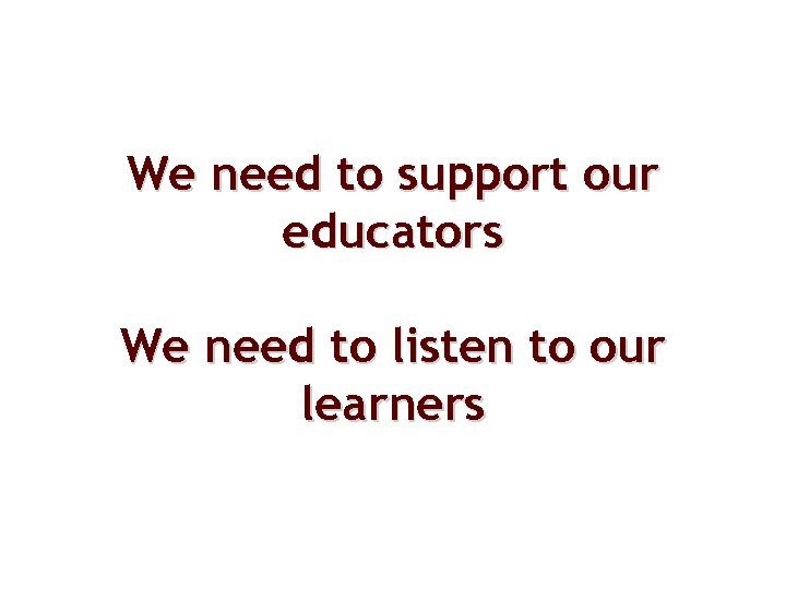 We need to support our educators We need to listen to our learners 
