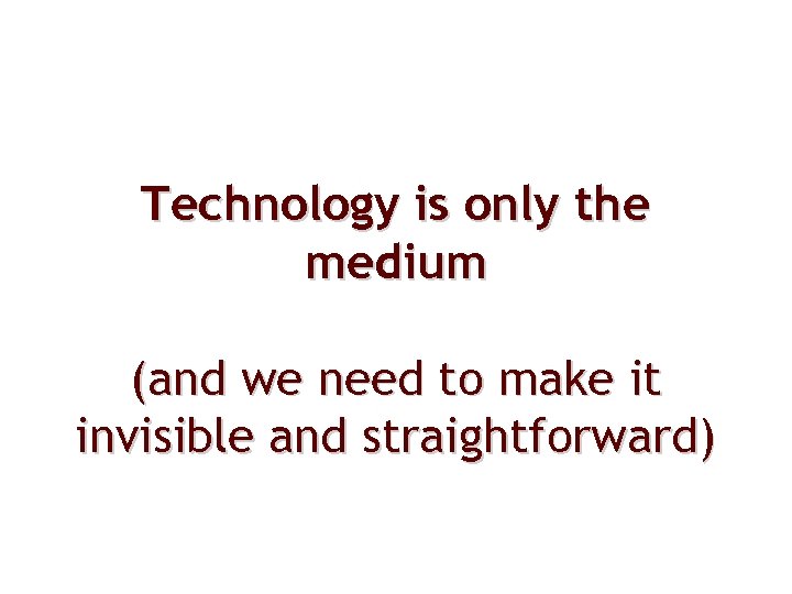 Technology is only the medium (and we need to make it invisible and straightforward)