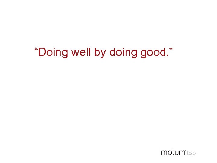 “Doing well by doing good. ” 