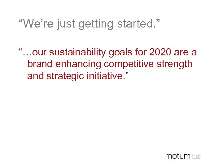 “We’re just getting started. ” “…our sustainability goals for 2020 are a brand enhancing