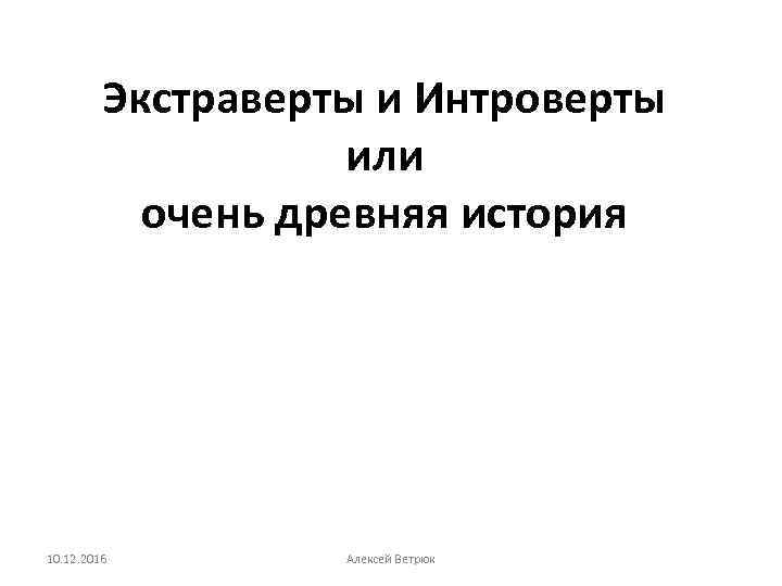 Экстраверты и Интроверты или очень древняя история 10. 12. 2016 Алексей Ветрюк 