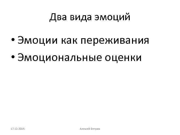 Два вида эмоций • Эмоции как переживания • Эмоциональные оценки 17. 12. 2016 Алексей