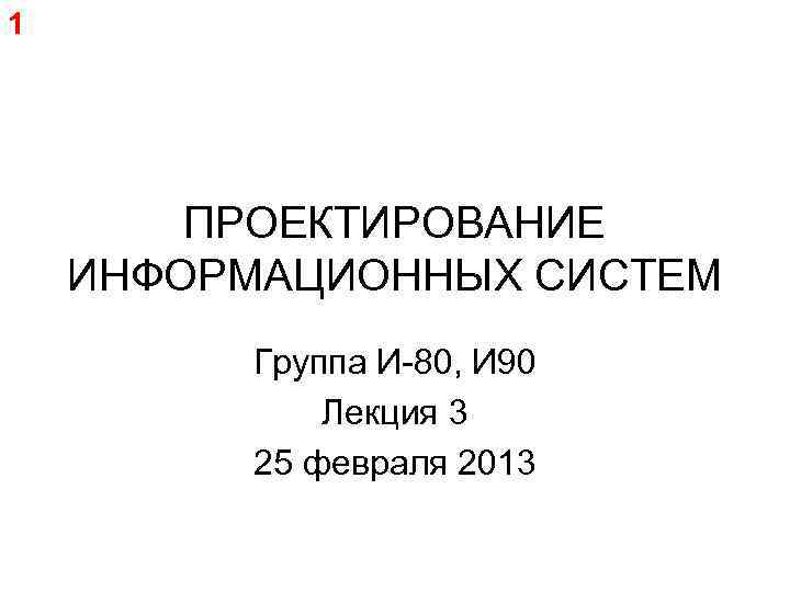 1 ПРОЕКТИРОВАНИЕ ИНФОРМАЦИОННЫХ СИСТЕМ Группа И-80, И 90 Лекция 3 25 февраля 2013 