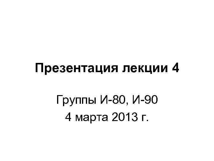 Презентация лекции 4 Группы И-80, И-90 4 марта 2013 г. 