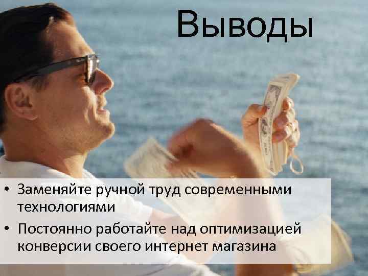 Выводы • Заменяйте ручной труд современными технологиями • Постоянно работайте над оптимизацией конверсии своего