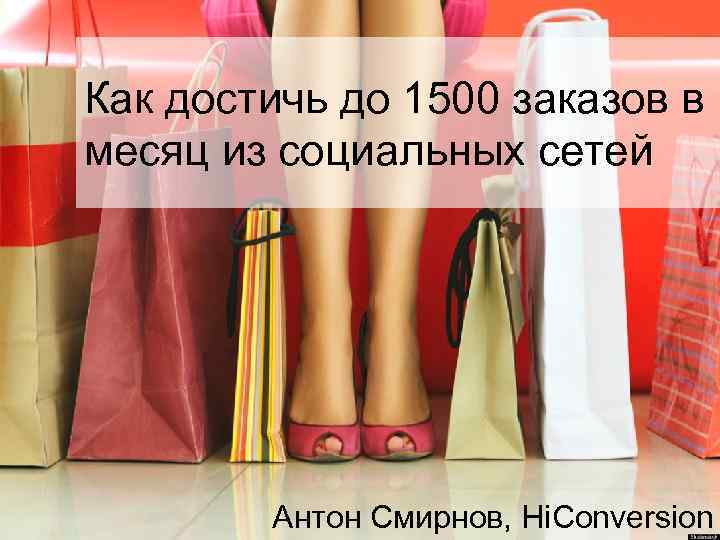 Как достичь до 1500 заказов в месяц из социальных сетей Антон Смирнов, Hi. Conversion