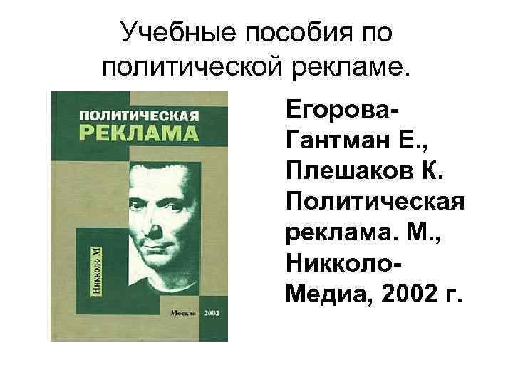 Учебные пособия по политической рекламе. Егорова. Гантман Е. , Плешаков К. Политическая реклама. М.