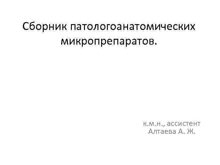 Сборник патологоанатомических микропрепаратов. к. м. н. , ассистент Алтаева А. Ж. 