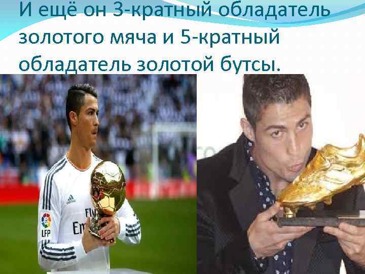 И ещё он 3 -кратный обладатель золотого мяча и 5 -кратный обладатель золотой бутсы.