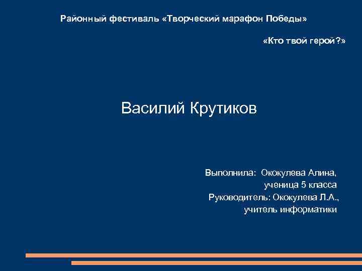 Районный фестиваль «Творческий марафон Победы» «Кто твой герой? » Василий Крутиков Выполнила: Ококулева Алина,