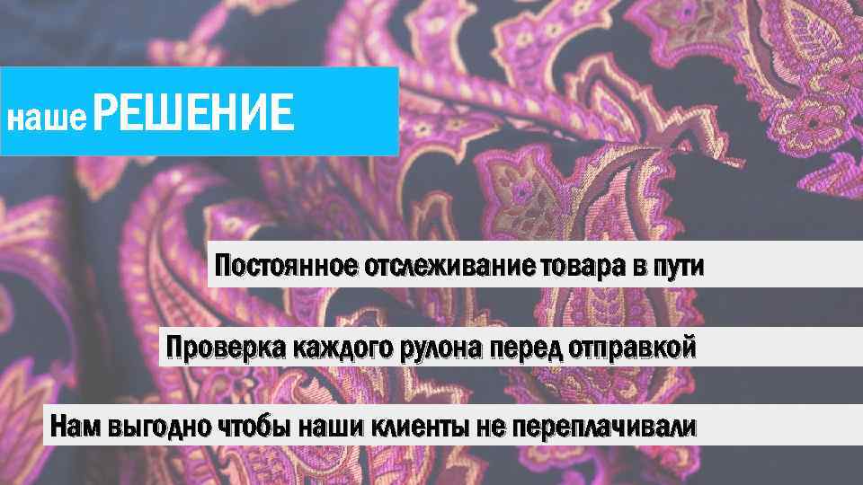 наше РЕШЕНИЕ Постоянное отслеживание товара в пути Проверка каждого рулона перед отправкой Нам выгодно