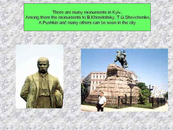 There are many monuments in Kyiv. Among them the monuments to B. Khmelnitsky, T.