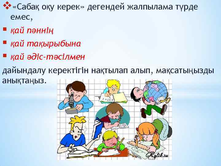 v «Сабақ оқу керек» дегендей жалпылама түрде емес, § қай пәннің § қай тақырыбына