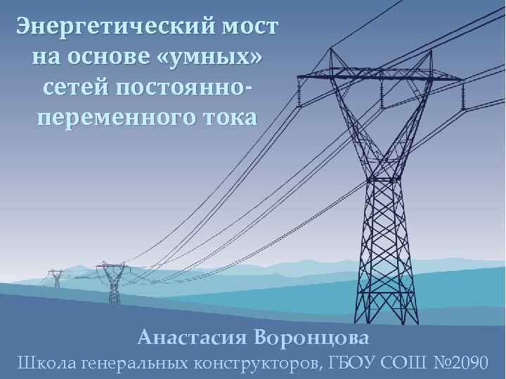 Энергетический мост на основе «умных» сетей постояннопеременного тока Анастасия Воронцова Школа генеральных конструкторов, ГБОУ
