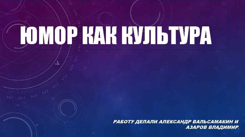 ЮМОР КАК КУЛЬТУРА РАБОТУ ДЕЛАЛИ АЛЕКСАНДР ВАЛЬСАМАКИН И АЗАРОВ ВЛАДИМИР. 