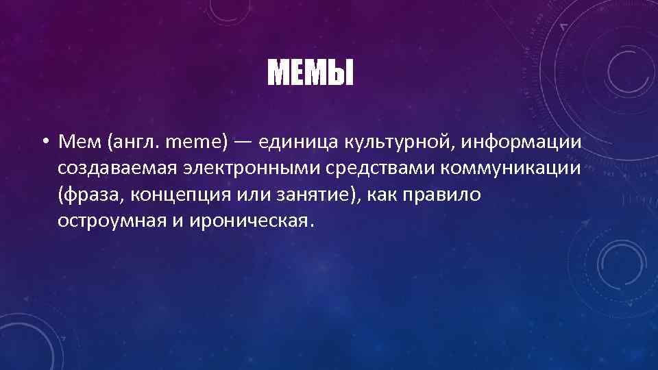 МЕМЫ • Мем (англ. meme) — единица культурной, информации создаваемая электронными средствами коммуникации (фраза,