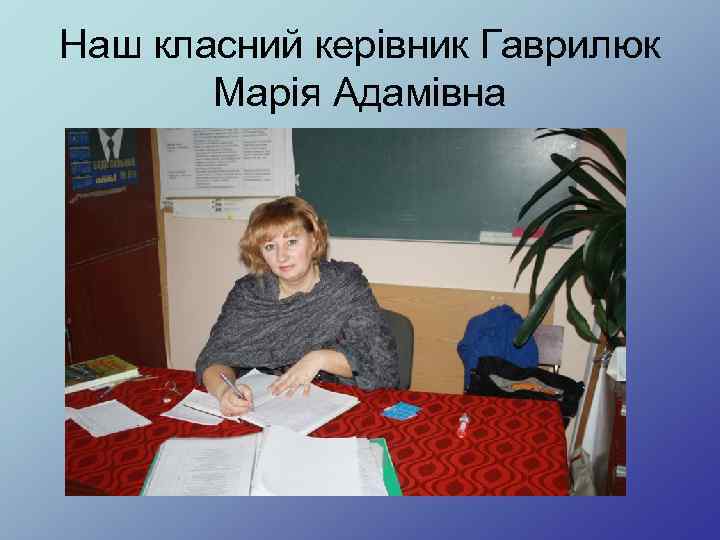 Наш класний керівник Гаврилюк Марія Адамівна 