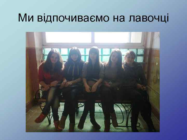 Ми відпочиваємо на лавочці 