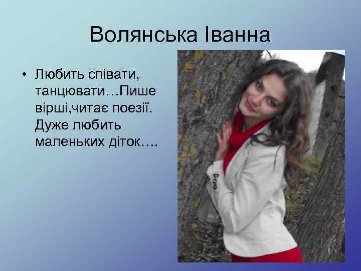 Волянська Іванна • Любить співати, танцювати…Пише вірші, читає поезії. Дуже любить маленьких діток…. 