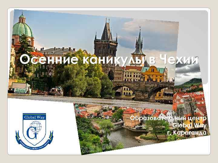 Осенние каникулы в Чехии Образовательный центр Global Way г. Караганда 