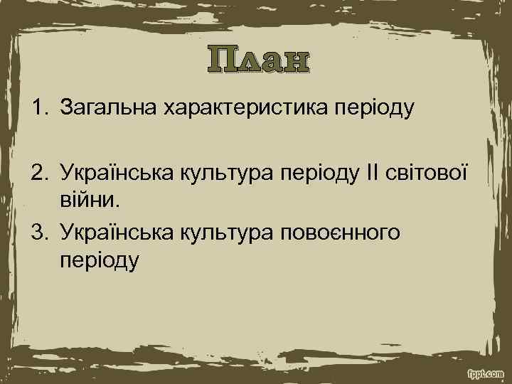 План 1. Загальна характеристика періоду 2. Українська культура періоду ІІ світової війни. 3. Українська