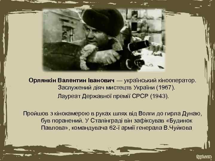 Орлянкін Валентин Іванович — український кінооператор. Заслужений діяч мистецтв України (1967). Лауреат Державної премії
